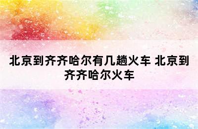 北京到齐齐哈尔有几趟火车 北京到齐齐哈尔火车